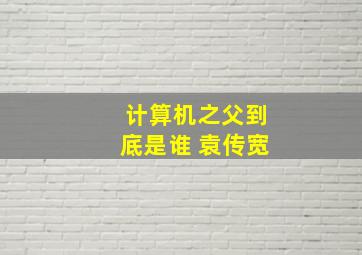 计算机之父到底是谁 袁传宽